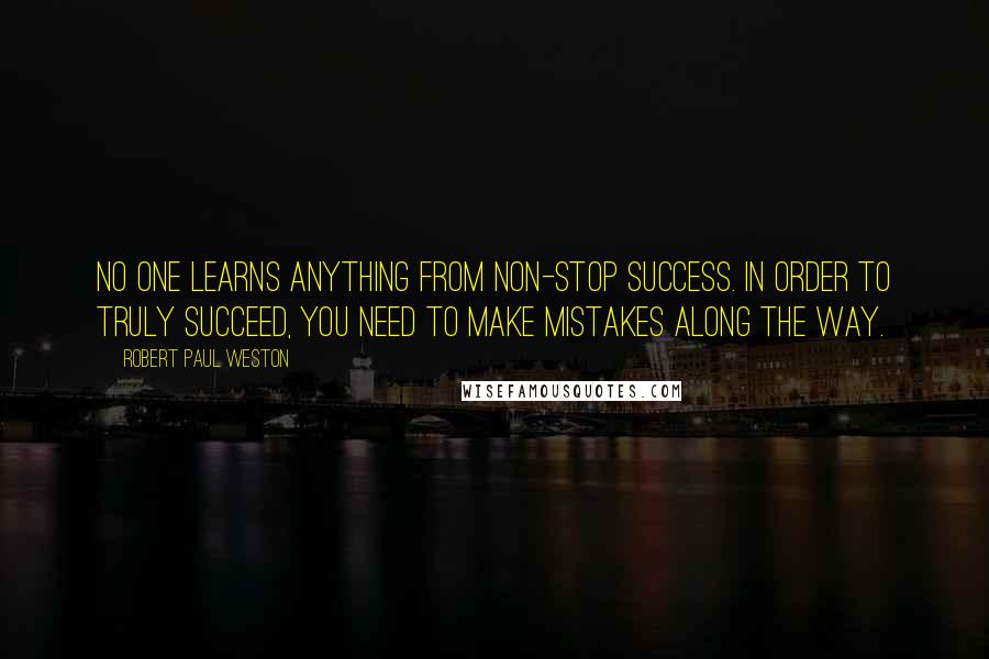 Robert Paul Weston Quotes: No one learns anything from non-stop success. In order to truly succeed, you need to make mistakes along the way.