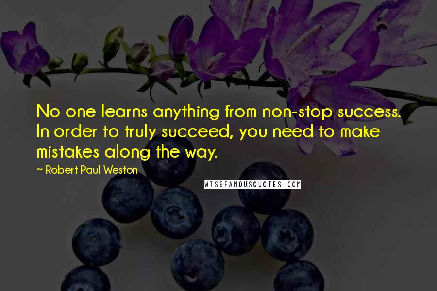 Robert Paul Weston Quotes: No one learns anything from non-stop success. In order to truly succeed, you need to make mistakes along the way.