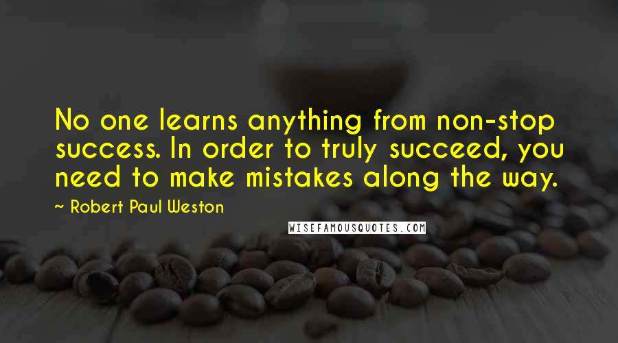 Robert Paul Weston Quotes: No one learns anything from non-stop success. In order to truly succeed, you need to make mistakes along the way.