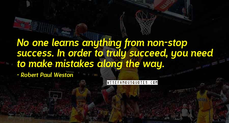 Robert Paul Weston Quotes: No one learns anything from non-stop success. In order to truly succeed, you need to make mistakes along the way.