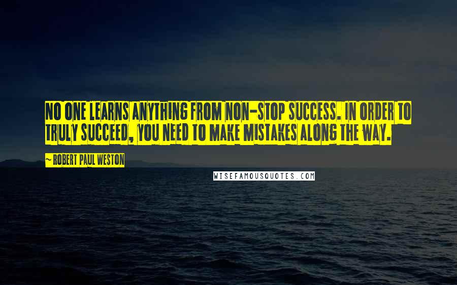 Robert Paul Weston Quotes: No one learns anything from non-stop success. In order to truly succeed, you need to make mistakes along the way.