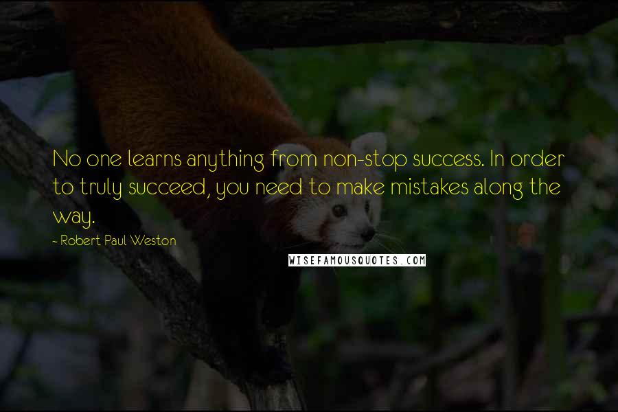 Robert Paul Weston Quotes: No one learns anything from non-stop success. In order to truly succeed, you need to make mistakes along the way.