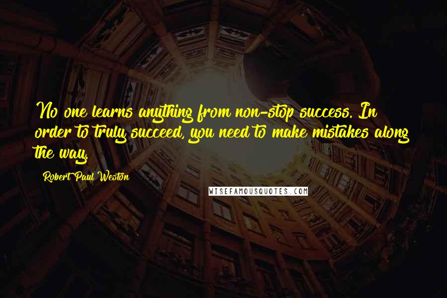 Robert Paul Weston Quotes: No one learns anything from non-stop success. In order to truly succeed, you need to make mistakes along the way.