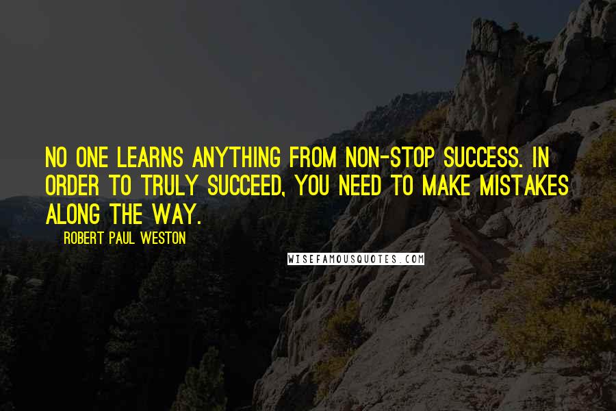 Robert Paul Weston Quotes: No one learns anything from non-stop success. In order to truly succeed, you need to make mistakes along the way.