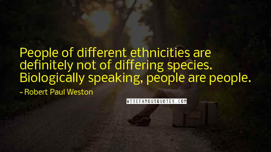 Robert Paul Weston Quotes: People of different ethnicities are definitely not of differing species. Biologically speaking, people are people.