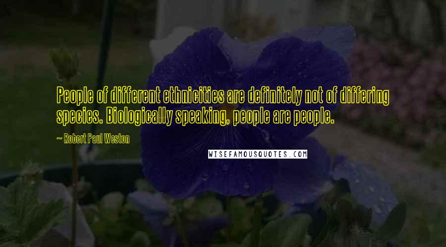 Robert Paul Weston Quotes: People of different ethnicities are definitely not of differing species. Biologically speaking, people are people.