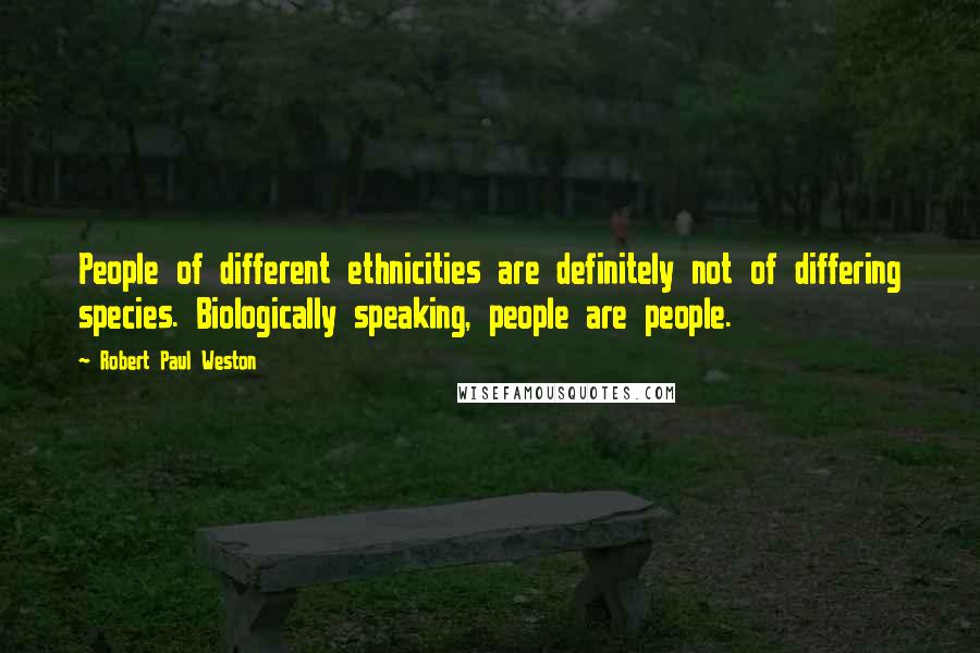 Robert Paul Weston Quotes: People of different ethnicities are definitely not of differing species. Biologically speaking, people are people.