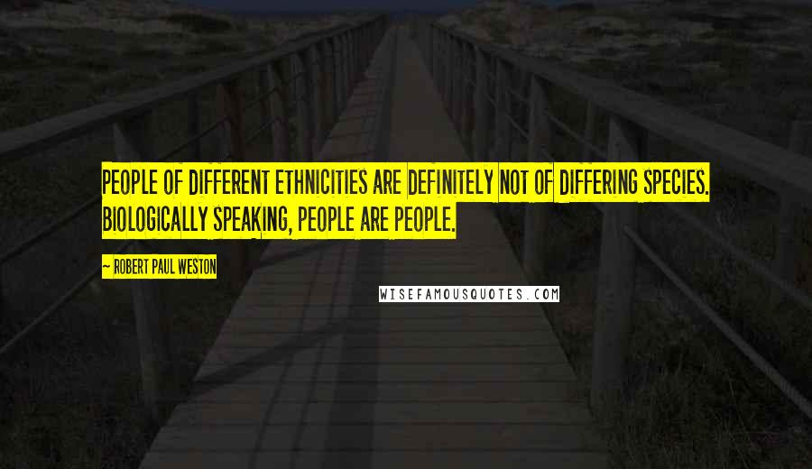 Robert Paul Weston Quotes: People of different ethnicities are definitely not of differing species. Biologically speaking, people are people.