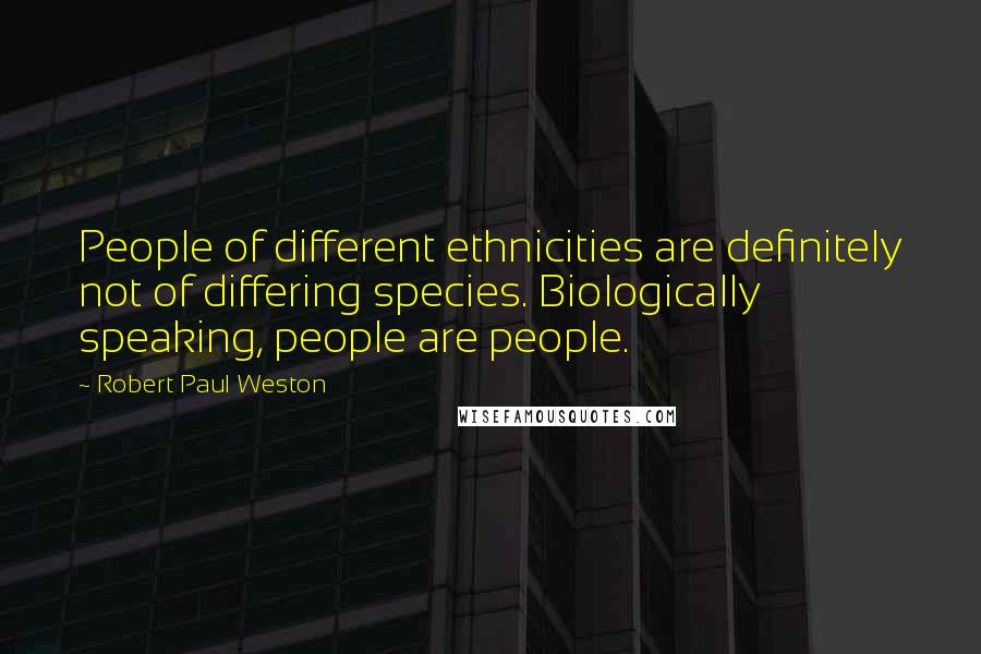 Robert Paul Weston Quotes: People of different ethnicities are definitely not of differing species. Biologically speaking, people are people.