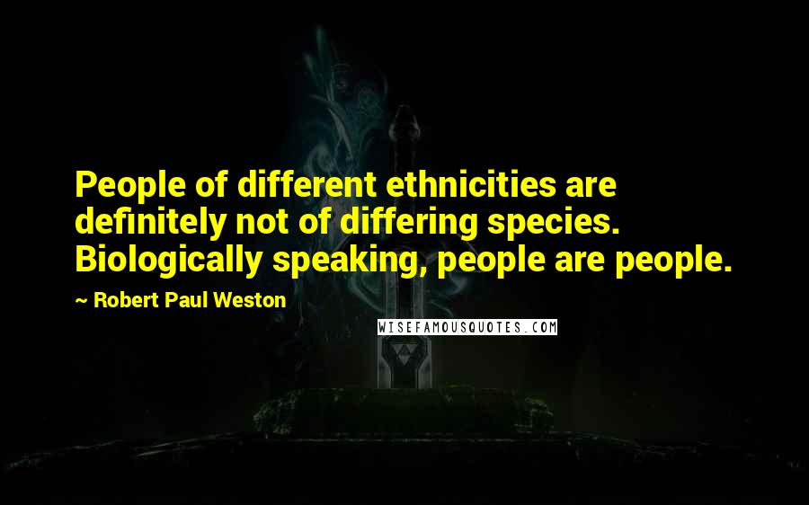 Robert Paul Weston Quotes: People of different ethnicities are definitely not of differing species. Biologically speaking, people are people.