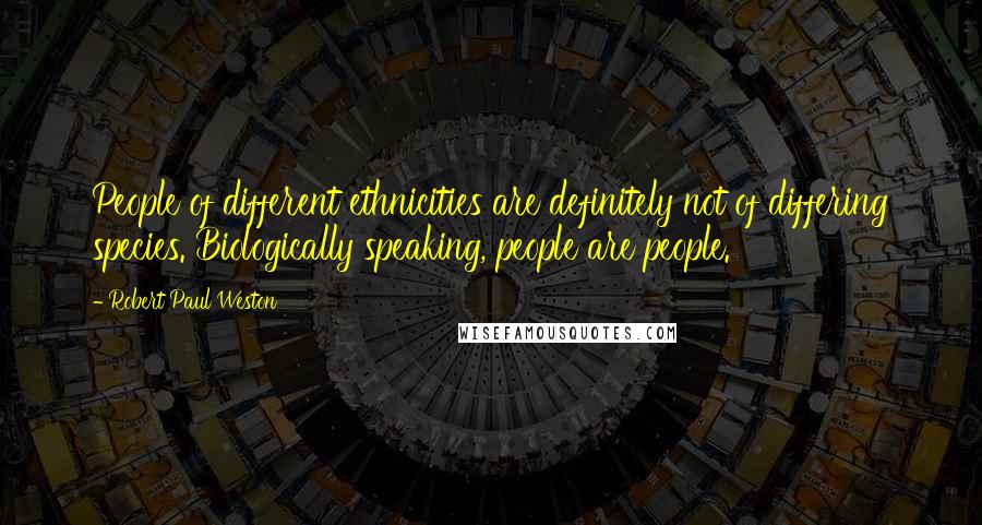 Robert Paul Weston Quotes: People of different ethnicities are definitely not of differing species. Biologically speaking, people are people.