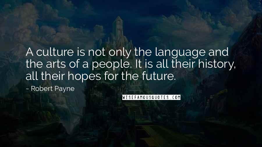 Robert Payne Quotes: A culture is not only the language and the arts of a people. It is all their history, all their hopes for the future.