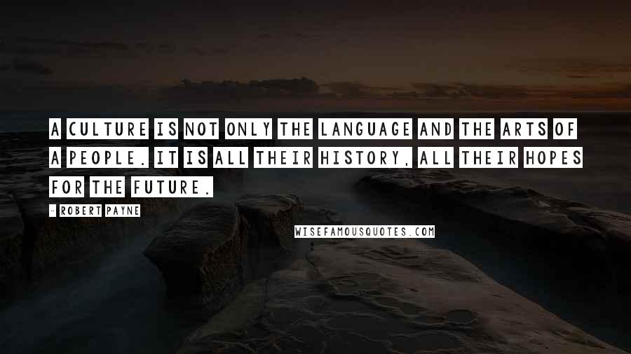 Robert Payne Quotes: A culture is not only the language and the arts of a people. It is all their history, all their hopes for the future.