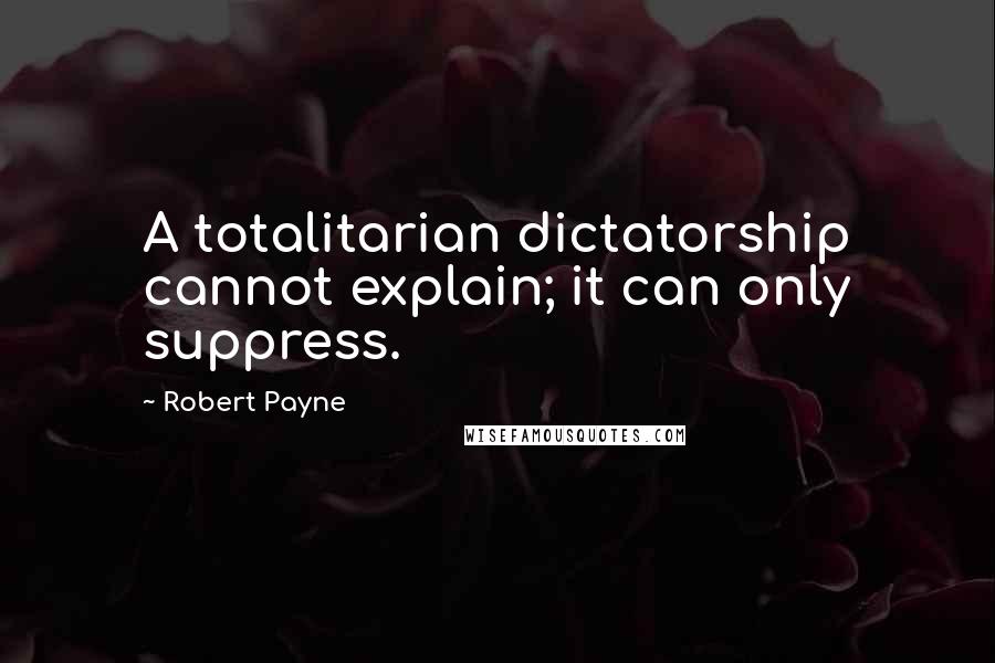 Robert Payne Quotes: A totalitarian dictatorship cannot explain; it can only suppress.