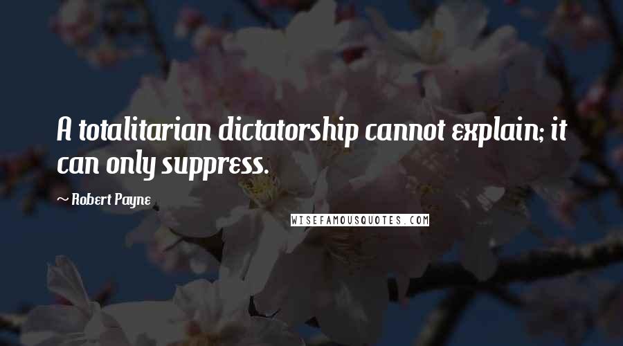 Robert Payne Quotes: A totalitarian dictatorship cannot explain; it can only suppress.