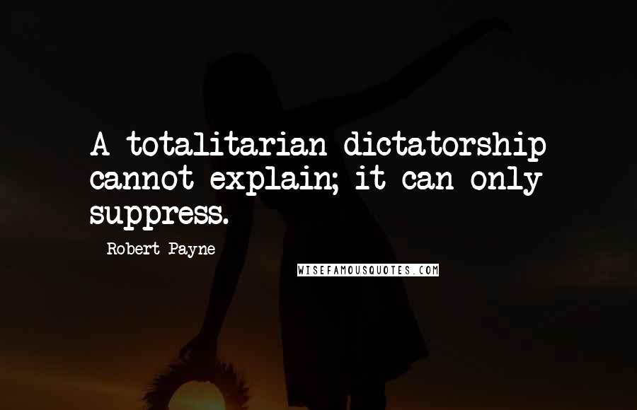 Robert Payne Quotes: A totalitarian dictatorship cannot explain; it can only suppress.