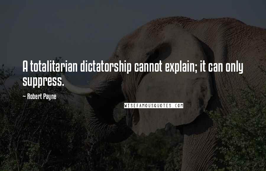 Robert Payne Quotes: A totalitarian dictatorship cannot explain; it can only suppress.