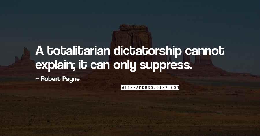 Robert Payne Quotes: A totalitarian dictatorship cannot explain; it can only suppress.