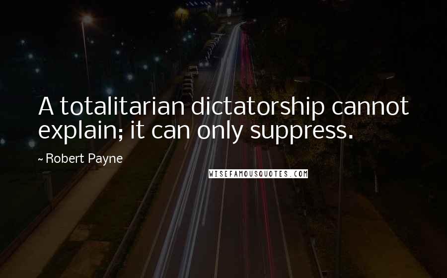 Robert Payne Quotes: A totalitarian dictatorship cannot explain; it can only suppress.