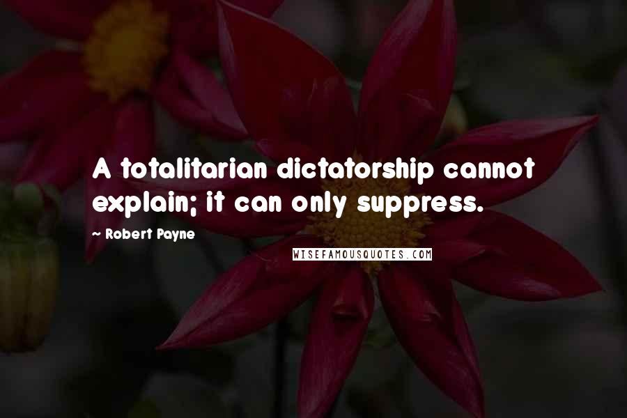 Robert Payne Quotes: A totalitarian dictatorship cannot explain; it can only suppress.