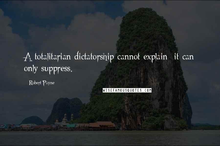 Robert Payne Quotes: A totalitarian dictatorship cannot explain; it can only suppress.