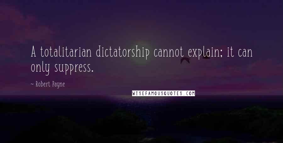 Robert Payne Quotes: A totalitarian dictatorship cannot explain; it can only suppress.