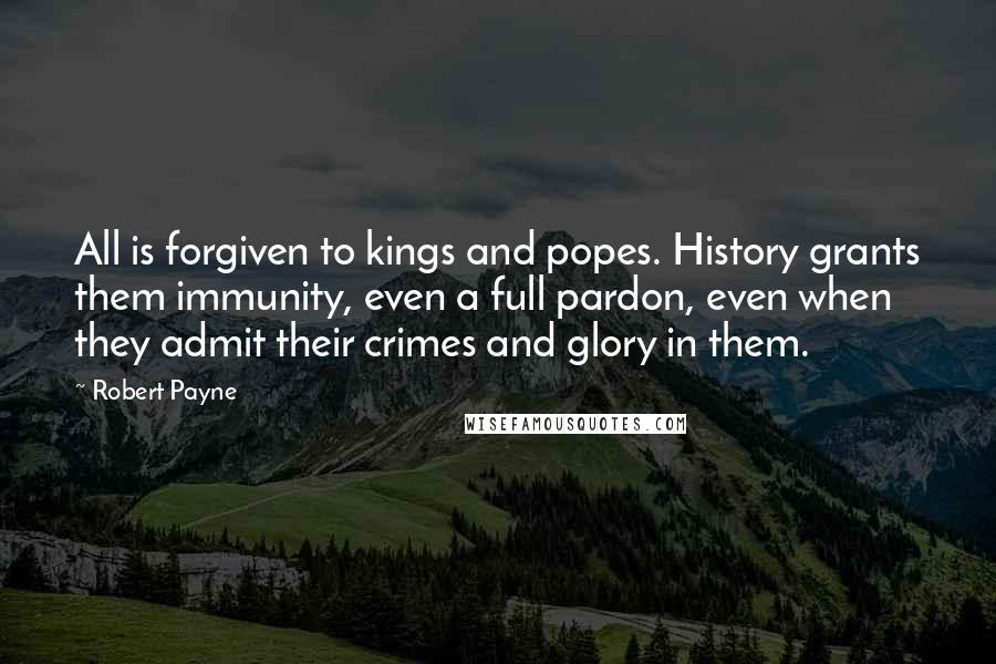 Robert Payne Quotes: All is forgiven to kings and popes. History grants them immunity, even a full pardon, even when they admit their crimes and glory in them.