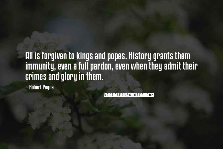 Robert Payne Quotes: All is forgiven to kings and popes. History grants them immunity, even a full pardon, even when they admit their crimes and glory in them.