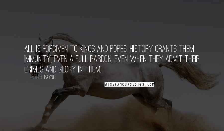 Robert Payne Quotes: All is forgiven to kings and popes. History grants them immunity, even a full pardon, even when they admit their crimes and glory in them.