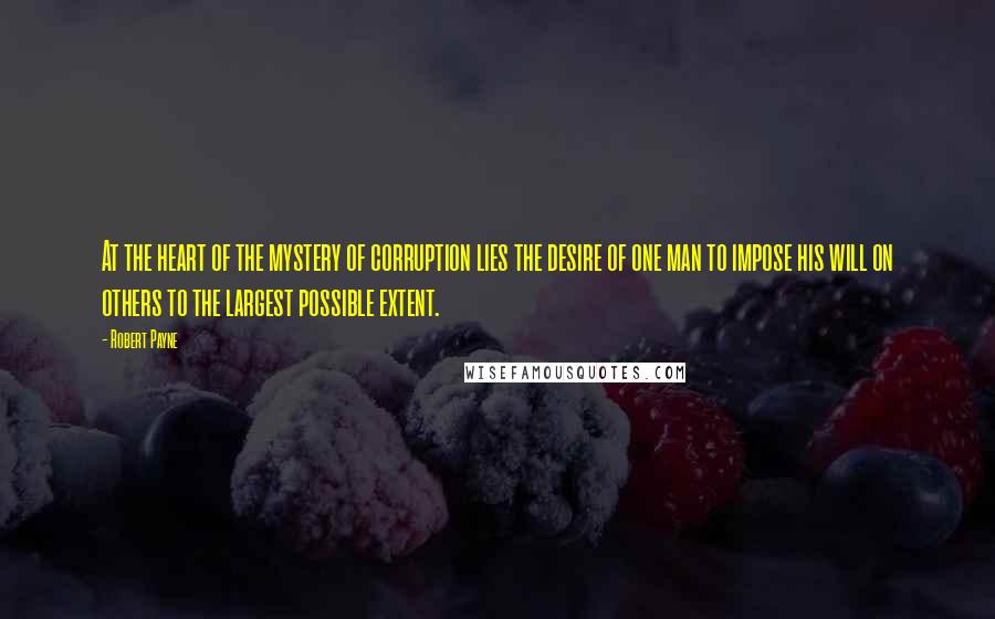 Robert Payne Quotes: At the heart of the mystery of corruption lies the desire of one man to impose his will on others to the largest possible extent.