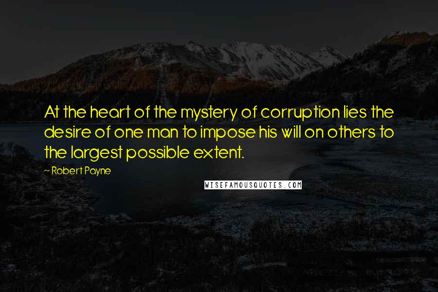 Robert Payne Quotes: At the heart of the mystery of corruption lies the desire of one man to impose his will on others to the largest possible extent.