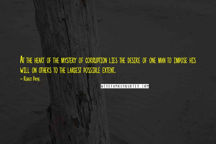Robert Payne Quotes: At the heart of the mystery of corruption lies the desire of one man to impose his will on others to the largest possible extent.