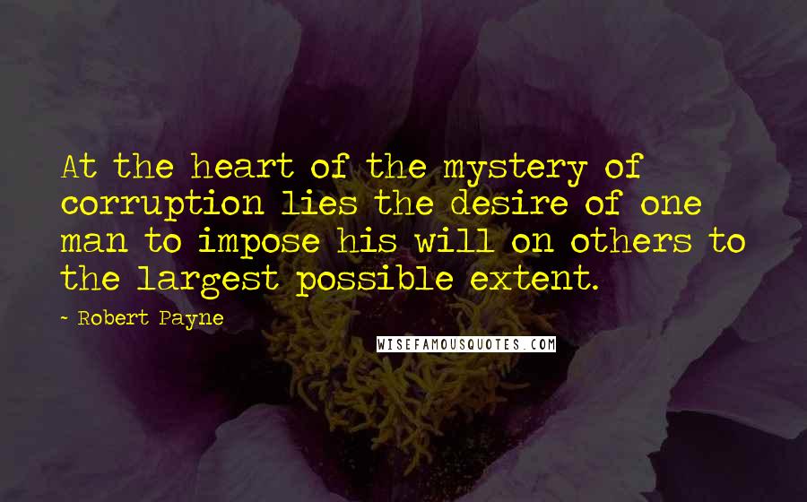Robert Payne Quotes: At the heart of the mystery of corruption lies the desire of one man to impose his will on others to the largest possible extent.