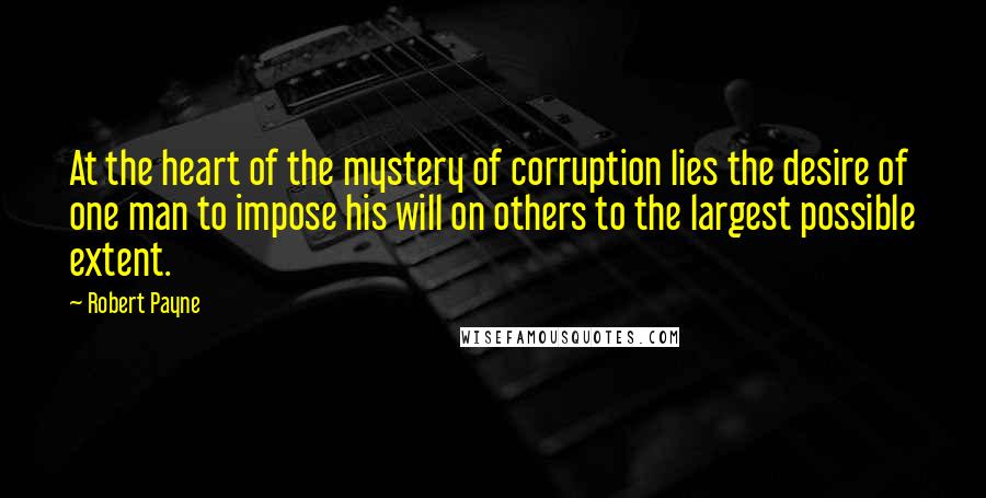Robert Payne Quotes: At the heart of the mystery of corruption lies the desire of one man to impose his will on others to the largest possible extent.