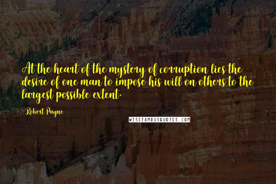 Robert Payne Quotes: At the heart of the mystery of corruption lies the desire of one man to impose his will on others to the largest possible extent.