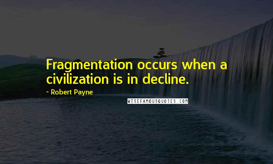 Robert Payne Quotes: Fragmentation occurs when a civilization is in decline.
