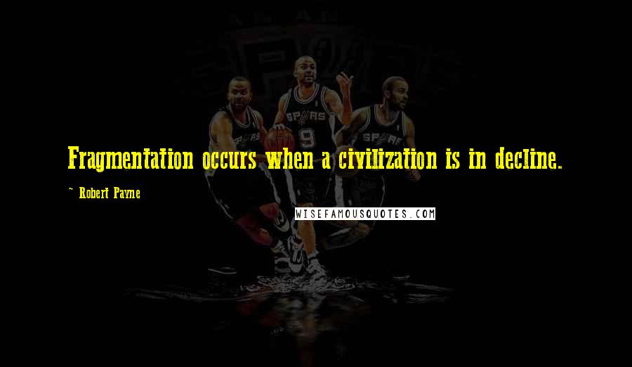 Robert Payne Quotes: Fragmentation occurs when a civilization is in decline.