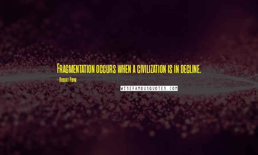 Robert Payne Quotes: Fragmentation occurs when a civilization is in decline.