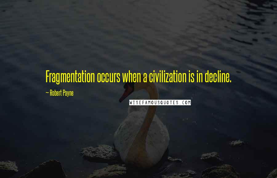 Robert Payne Quotes: Fragmentation occurs when a civilization is in decline.
