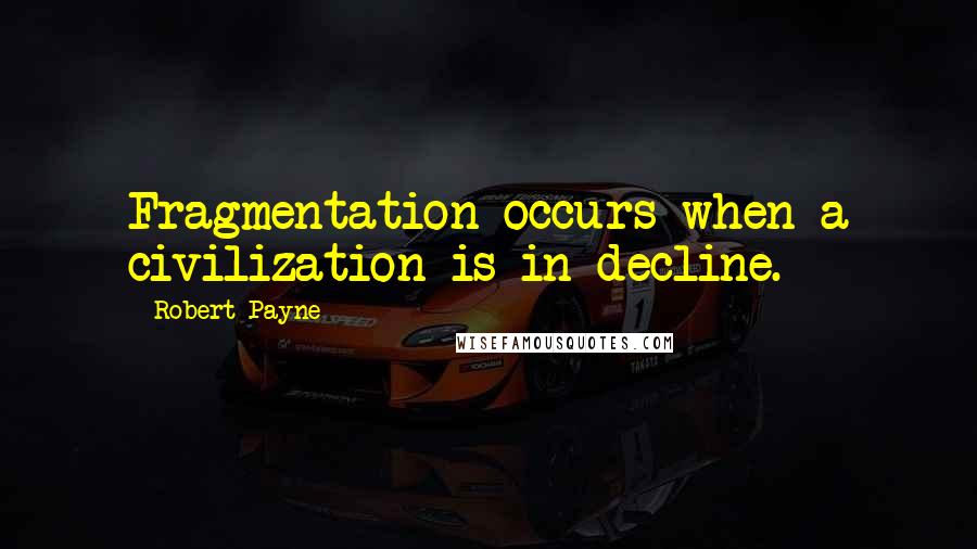 Robert Payne Quotes: Fragmentation occurs when a civilization is in decline.
