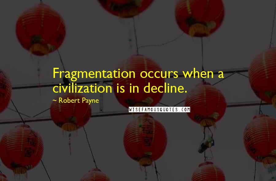 Robert Payne Quotes: Fragmentation occurs when a civilization is in decline.