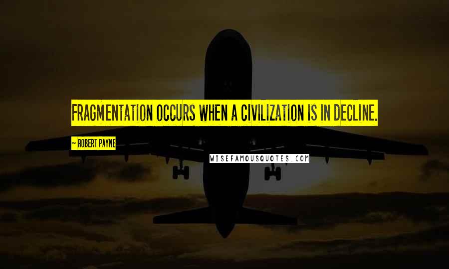 Robert Payne Quotes: Fragmentation occurs when a civilization is in decline.