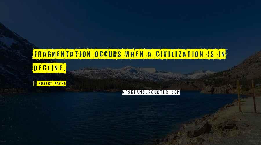 Robert Payne Quotes: Fragmentation occurs when a civilization is in decline.