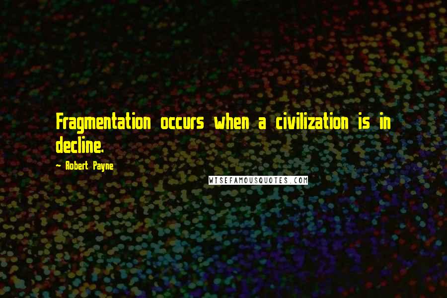Robert Payne Quotes: Fragmentation occurs when a civilization is in decline.