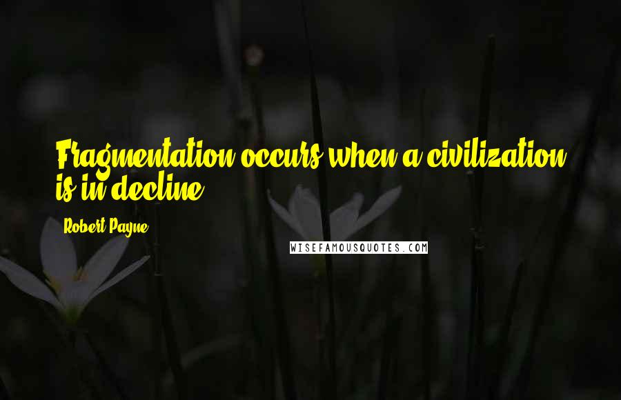 Robert Payne Quotes: Fragmentation occurs when a civilization is in decline.