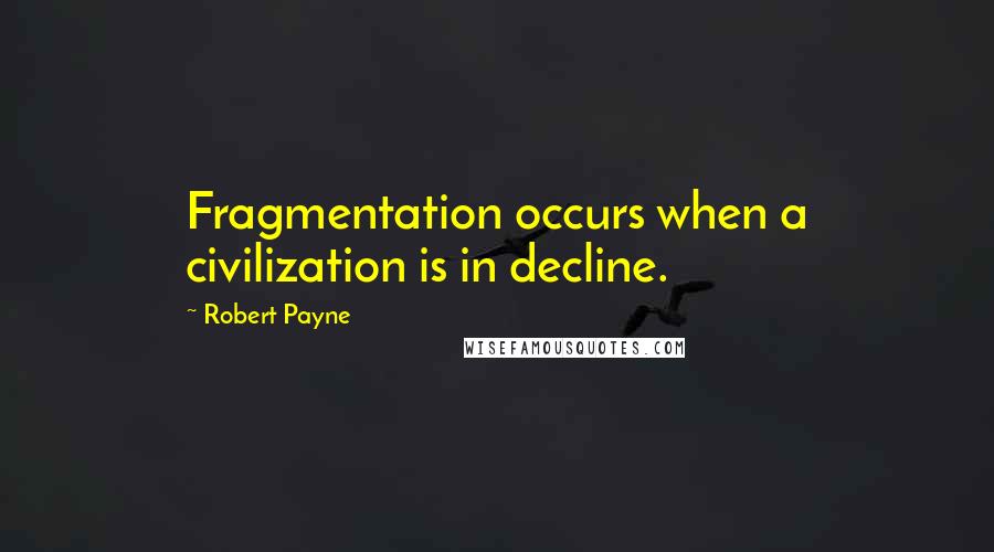 Robert Payne Quotes: Fragmentation occurs when a civilization is in decline.
