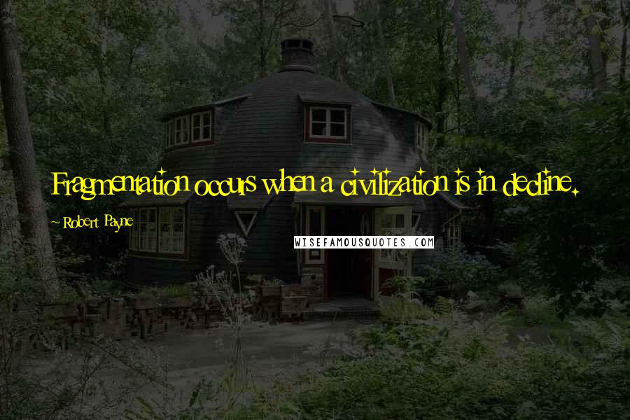Robert Payne Quotes: Fragmentation occurs when a civilization is in decline.