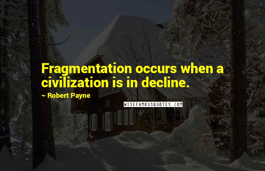 Robert Payne Quotes: Fragmentation occurs when a civilization is in decline.