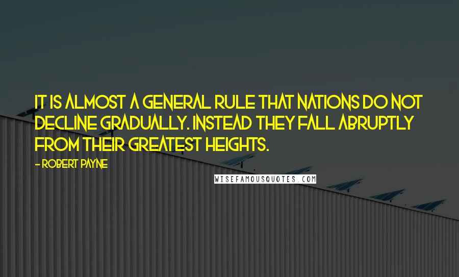 Robert Payne Quotes: It is almost a general rule that nations do not decline gradually. Instead they fall abruptly from their greatest heights.