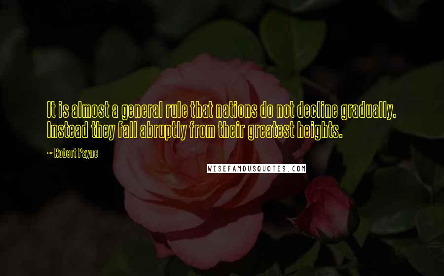 Robert Payne Quotes: It is almost a general rule that nations do not decline gradually. Instead they fall abruptly from their greatest heights.